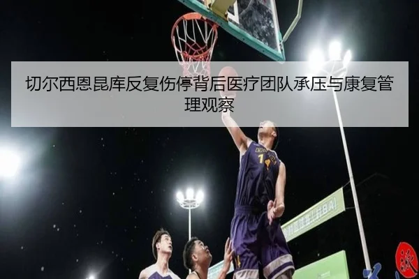切尔西恩昆库反复伤停背后医疗团队承压与康复管理观察