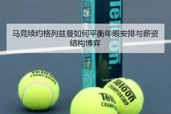 马竞续约格列兹曼如何平衡年限安排与薪资结构博弈