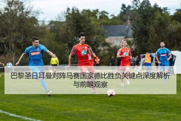 巴黎圣日耳曼对阵马赛国家德比胜负关键点深度解析与前瞻观察