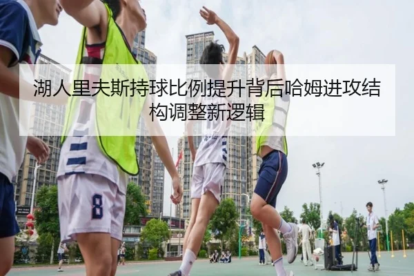 湖人里夫斯持球比例提升背后哈姆进攻结构调整新逻辑