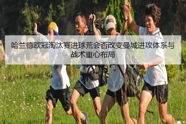 哈兰德欧冠淘汰赛进球荒会否改变曼城进攻体系与战术重心布局