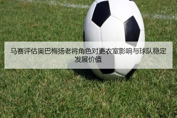 马赛评估奥巴梅扬老将角色对更衣室影响与球队稳定发展价值