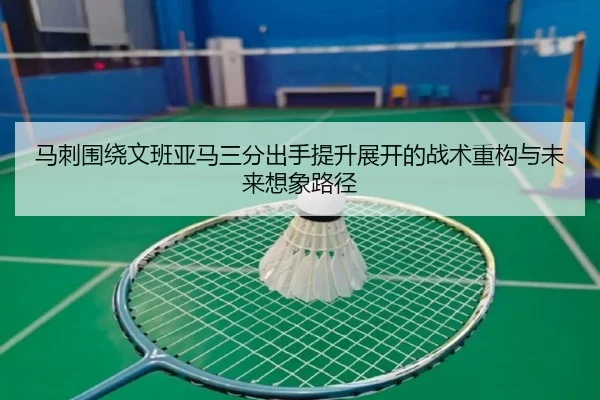 马刺围绕文班亚马三分出手提升展开的战术重构与未来想象路径