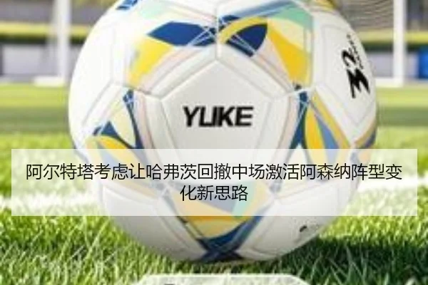 阿尔特塔考虑让哈弗茨回撤中场激活阿森纳阵型变化新思路