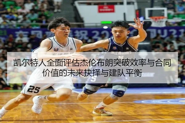 凯尔特人全面评估杰伦布朗突破效率与合同价值的未来抉择与建队平衡