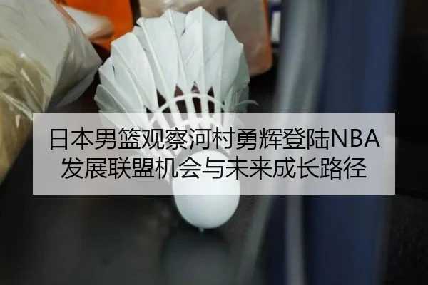 日本男篮观察河村勇辉登陆NBA发展联盟机会与未来成长路径